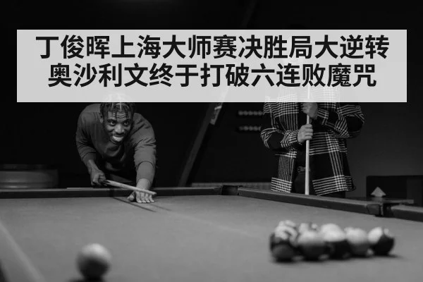 丁俊晖上海大师赛决胜局大逆转奥沙利文终于打破六连败魔咒