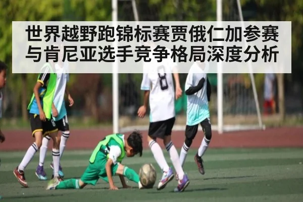 世界越野跑锦标赛贾俄仁加参赛与肯尼亚选手竞争格局深度分析 | kaiyunapp