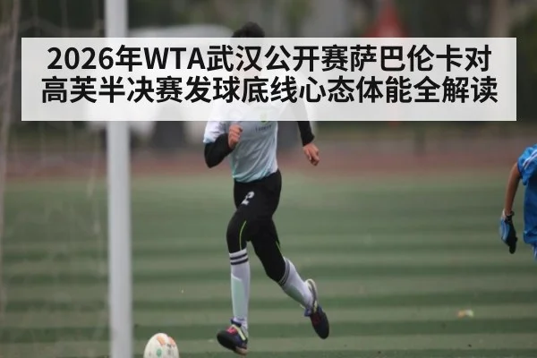 2026年WTA武汉公开赛萨巴伦卡对高芙半决赛发球底线心态体能全解读 | kaiyunapp